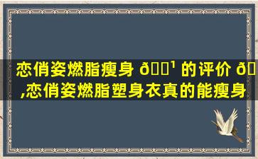 恋俏姿燃脂瘦身 🌹 的评价 🐎 ,恋俏姿燃脂塑身衣真的能瘦身吗